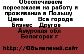 Обеспечиваем переезжаем на работу и проживание в Польшу › Цена ­ 1 - Все города Бизнес » Другое   . Амурская обл.,Белогорск г.